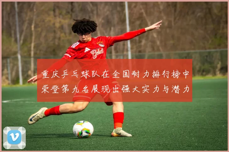 重庆乒乓球队在全国耐力排行榜中荣登第九名展现出强大实力与潜力
