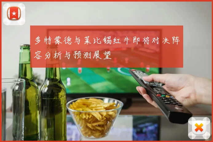 多特蒙德与莱比锡红牛即将对决阵容分析与预测展望