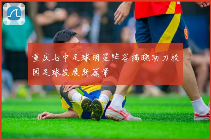 重庆七中足球明星阵容揭晓助力校园足球发展新篇章