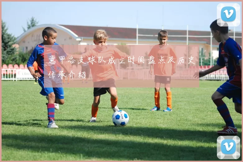 意甲各支球队成立时间盘点及历史传承介绍