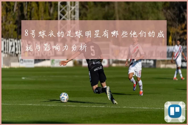 8号球衣的足球明星有哪些他们的成就与影响力分析