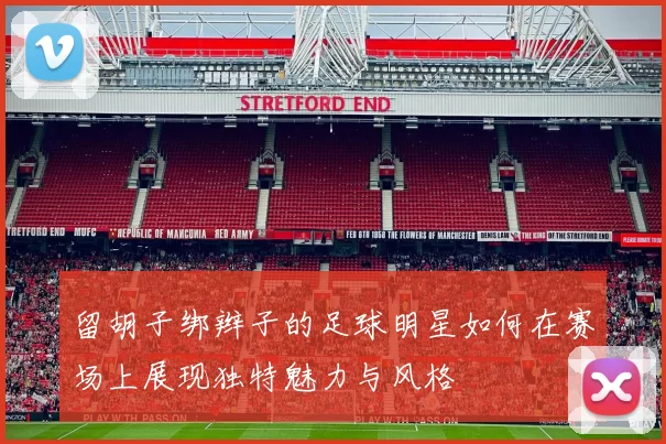 留胡子绑辫子的足球明星如何在赛场上展现独特魅力与风格