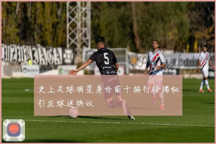 史上足球明星身价前十排行榜揭秘引发球迷热议