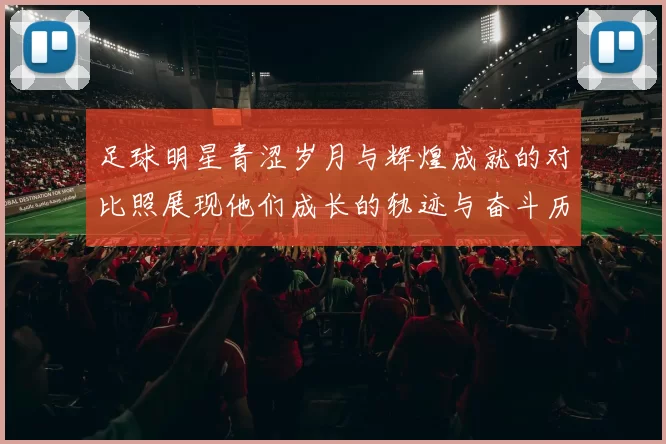 足球明星青涩岁月与辉煌成就的对比照展现他们成长的轨迹与奋斗历程