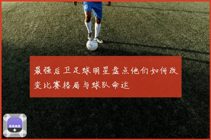 最强后卫足球明星盘点他们如何改变比赛格局与球队命运