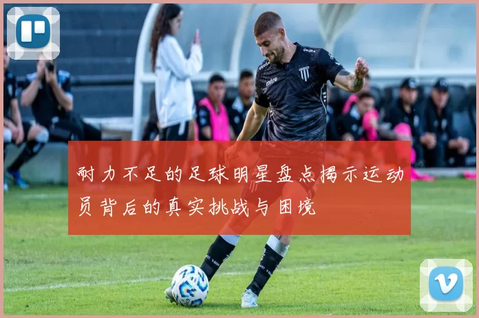 耐力不足的足球明星盘点揭示运动员背后的真实挑战与困境