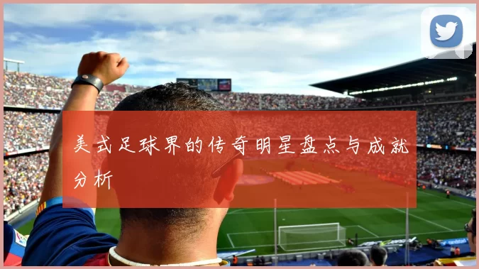 美式足球界的传奇明星盘点与成就分析