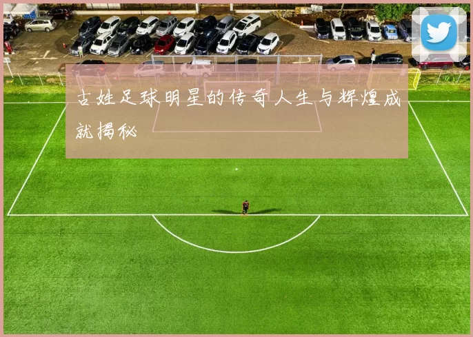 古姓足球明星的传奇人生与辉煌成就揭秘
