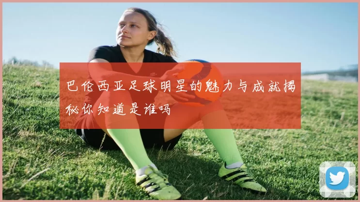 巴伦西亚足球明星的魅力与成就揭秘你知道是谁吗