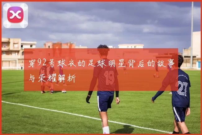 穿92号球衣的足球明星背后的故事与荣耀解析