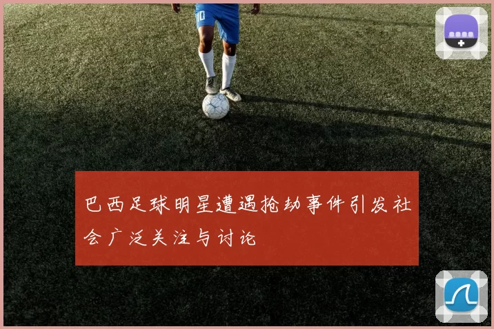 巴西足球明星遭遇抢劫事件引发社会广泛关注与讨论
