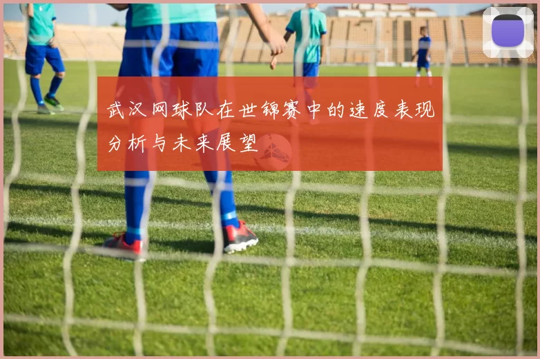 武汉网球队在世锦赛中的速度表现分析与未来展望