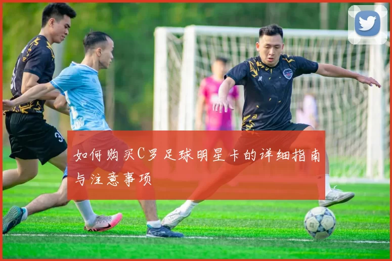 如何购买C罗足球明星卡的详细指南与注意事项