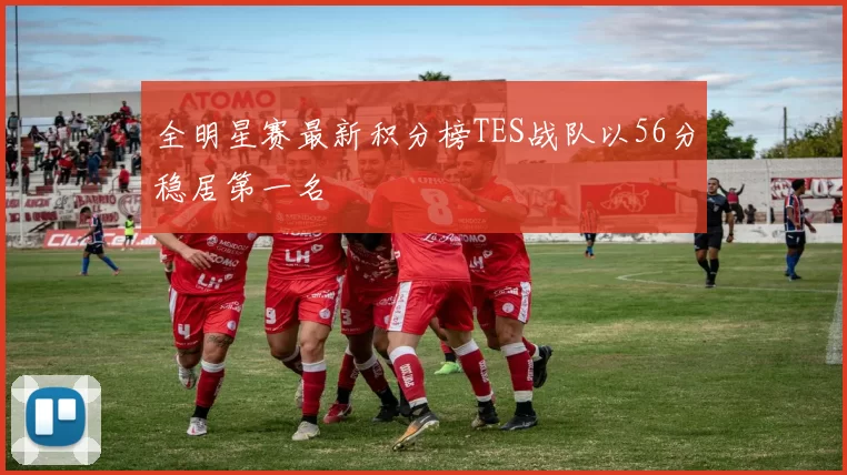全明星赛最新积分榜TES战队以56分稳居第一名