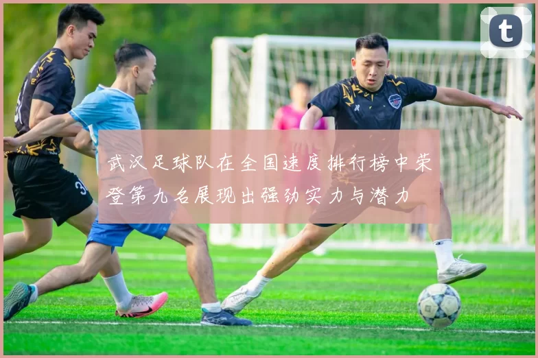 武汉足球队在全国速度排行榜中荣登第九名展现出强劲实力与潜力