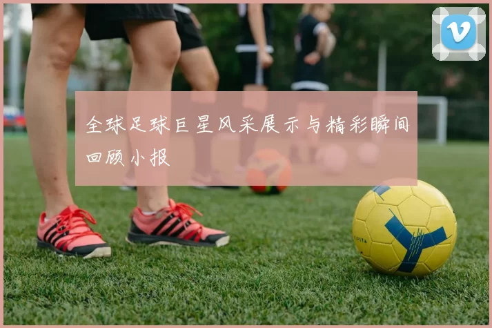 全球足球巨星风采展示与精彩瞬间回顾小报