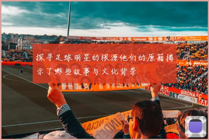 探寻足球明星的根源他们的原籍揭示了哪些故事与文化背景
