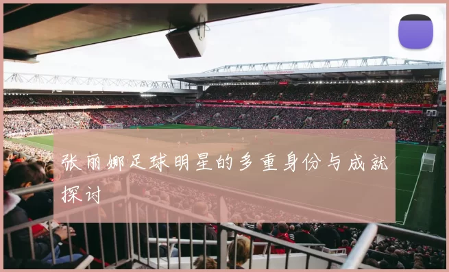 张丽娜足球明星的多重身份与成就探讨
