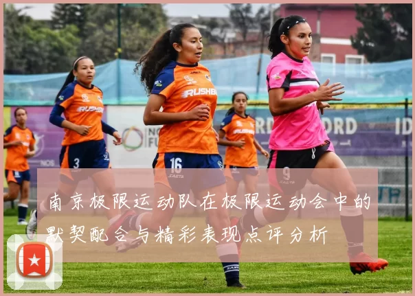 南京极限运动队在极限运动会中的默契配合与精彩表现点评分析