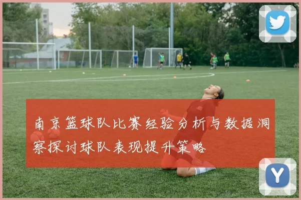 南京篮球队比赛经验分析与数据洞察探讨球队表现提升策略