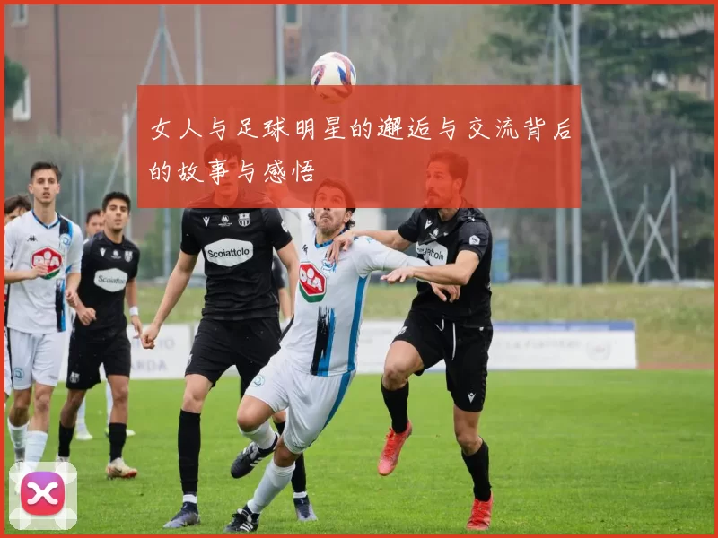 女人与足球明星的邂逅与交流背后的故事与感悟
