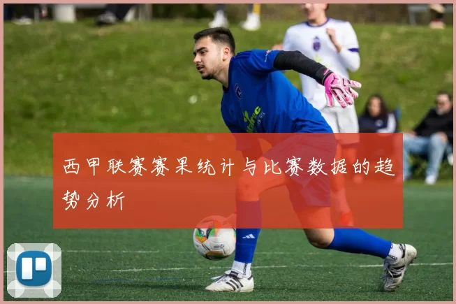 西甲联赛赛果统计与比赛数据的趋势分析