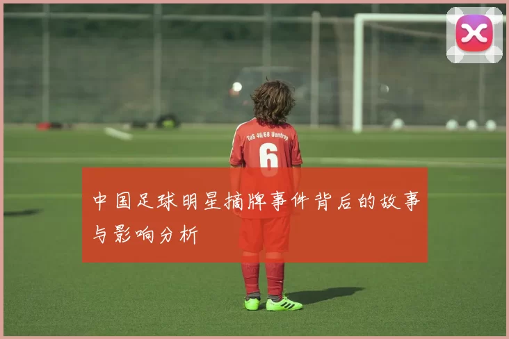中国足球明星摘牌事件背后的故事与影响分析