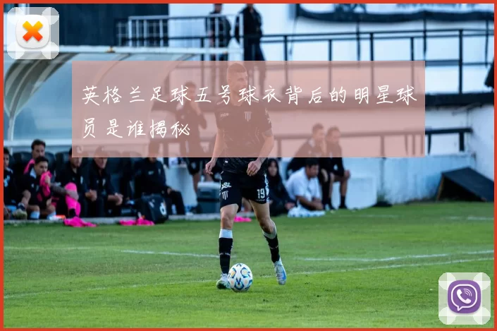 英格兰足球五号球衣背后的明星球员是谁揭秘