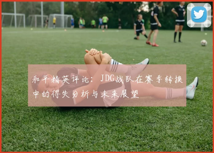 和平精英评论：JDG战队在赛季转换中的得失分析与未来展望