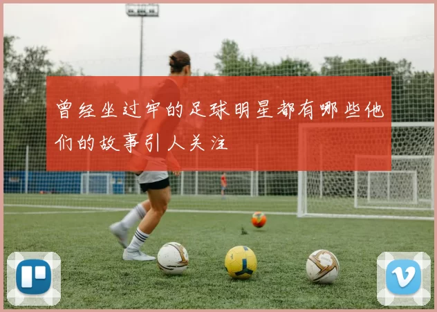 曾经坐过牢的足球明星都有哪些他们的故事引人关注