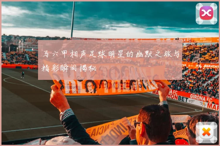 马六甲相声足球明星的幽默之旅与精彩瞬间揭秘