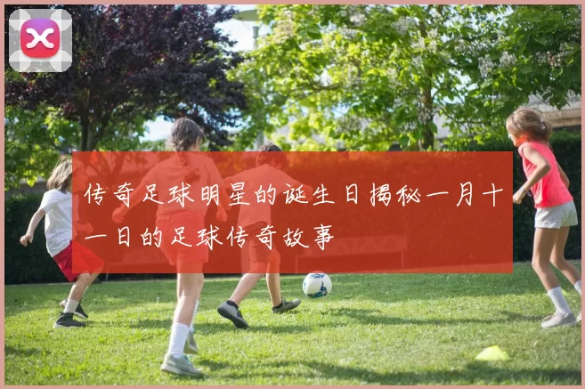 传奇足球明星的诞生日揭秘一月十一日的足球传奇故事
