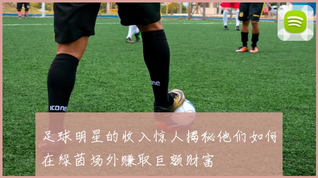 足球明星的收入惊人揭秘他们如何在绿茵场外赚取巨额财富