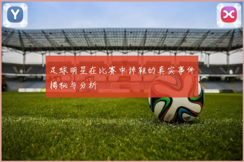足球明星在比赛中掉鞋的真实事件揭秘与分析