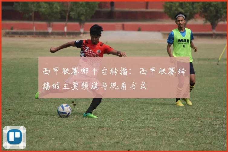 西甲联赛哪个台转播：西甲联赛转播的主要频道与观看方式