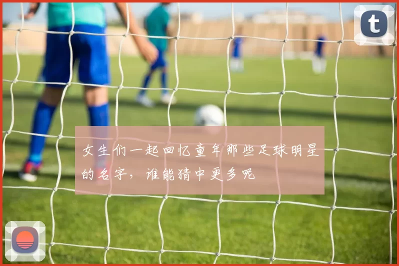 女生们一起回忆童年那些足球明星的名字，谁能猜中更多呢