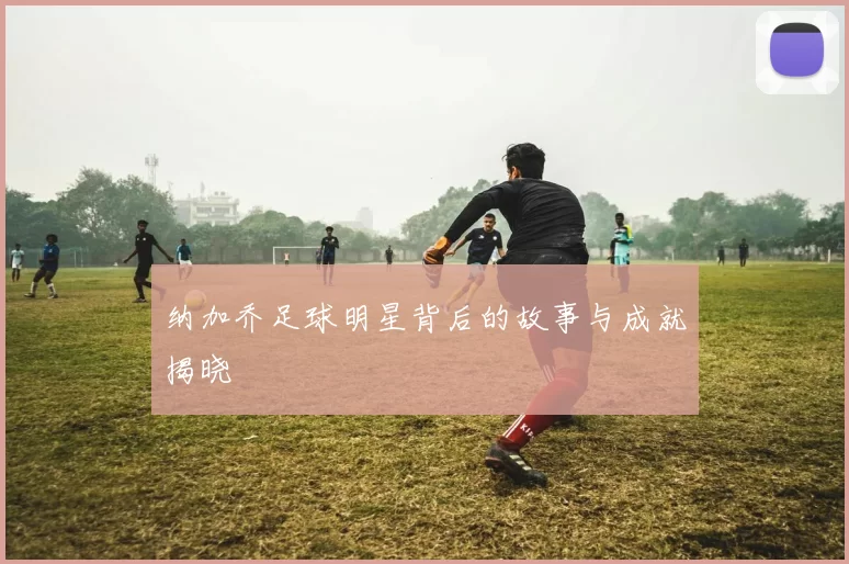 纳加乔足球明星背后的故事与成就揭晓