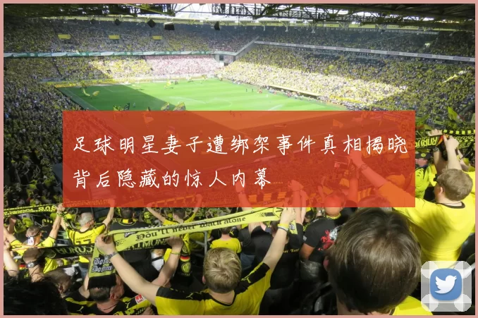足球明星妻子遭绑架事件真相揭晓背后隐藏的惊人内幕