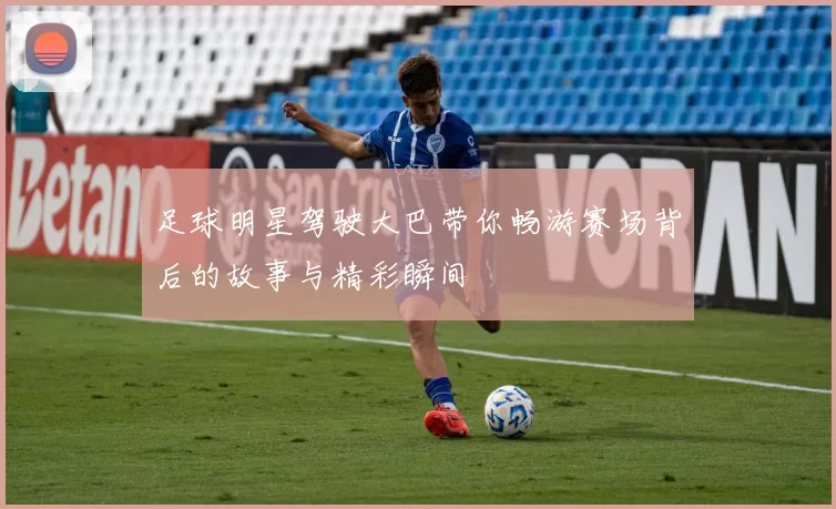 足球明星驾驶大巴带你畅游赛场背后的故事与精彩瞬间