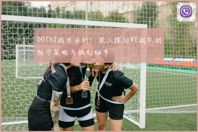 DOTA2战术分析：深入探讨WE战队的防守策略与执行细节