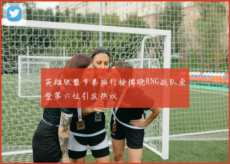 英雄联盟节奏排行榜揭晓RNG战队荣登第六位引发热议