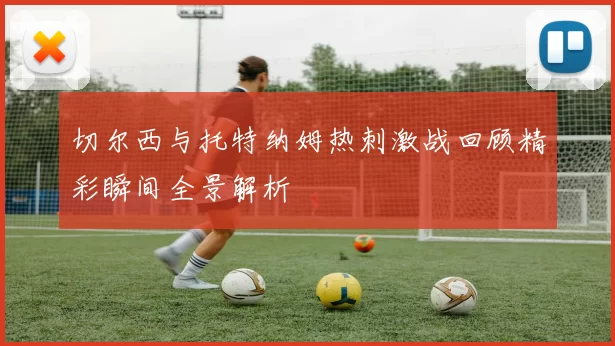 切尔西与托特纳姆热刺激战回顾精彩瞬间全景解析