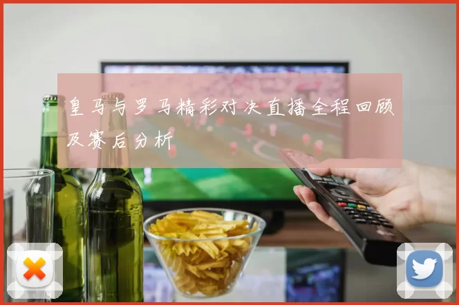 皇马与罗马精彩对决直播全程回顾及赛后分析