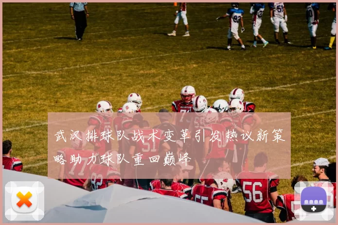 武汉排球队战术变革引发热议新策略助力球队重回巅峰