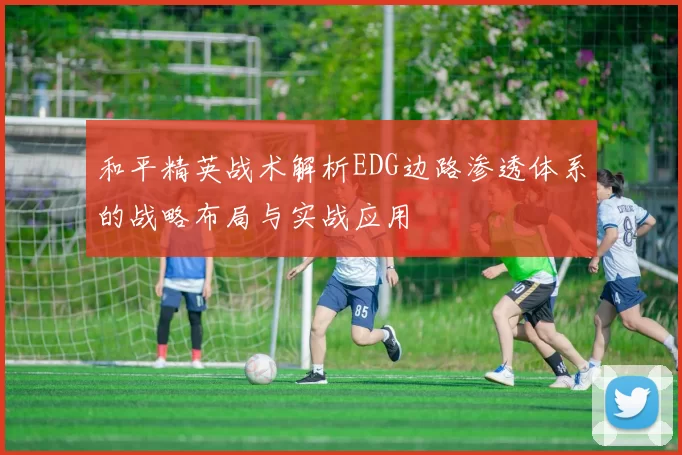 和平精英战术解析EDG边路渗透体系的战略布局与实战应用