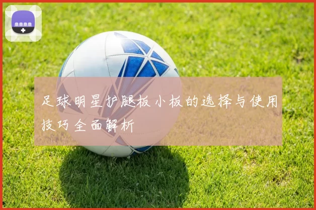 足球明星护腿板小板的选择与使用技巧全面解析