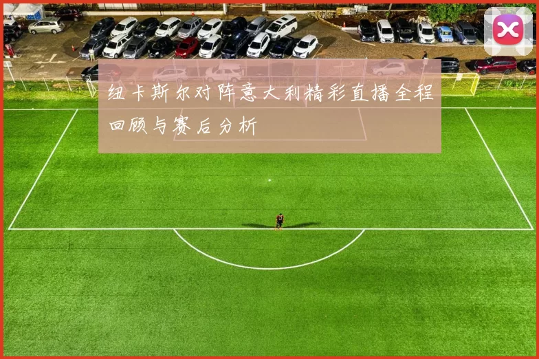 纽卡斯尔对阵意大利精彩直播全程回顾与赛后分析