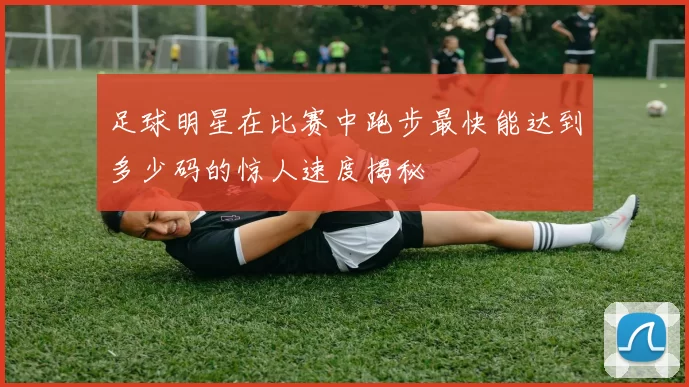 足球明星在比赛中跑步最快能达到多少码的惊人速度揭秘