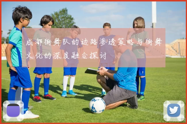 成都街舞队的边路渗透策略与街舞文化的深度融合探讨