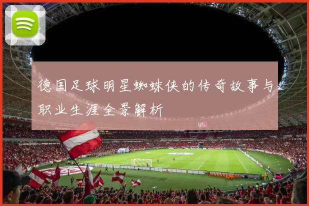 德国足球明星蜘蛛侠的传奇故事与职业生涯全景解析